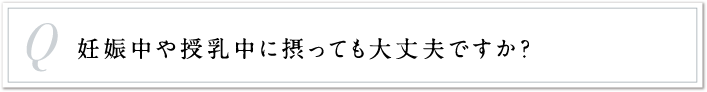 妊娠中や授乳中に摂っても大丈夫ですか？