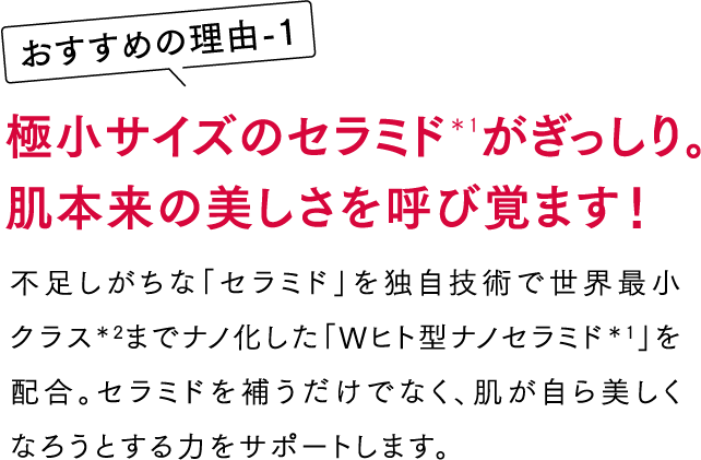 極小サイズのセラミド＊1がぎっしり。肌本来の美しさを呼び覚ます！