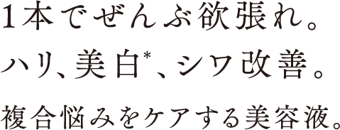 1本でぜんぶ欲張れ。ハリ、美白＊、シワ改善。複合悩みをケアする美容液。