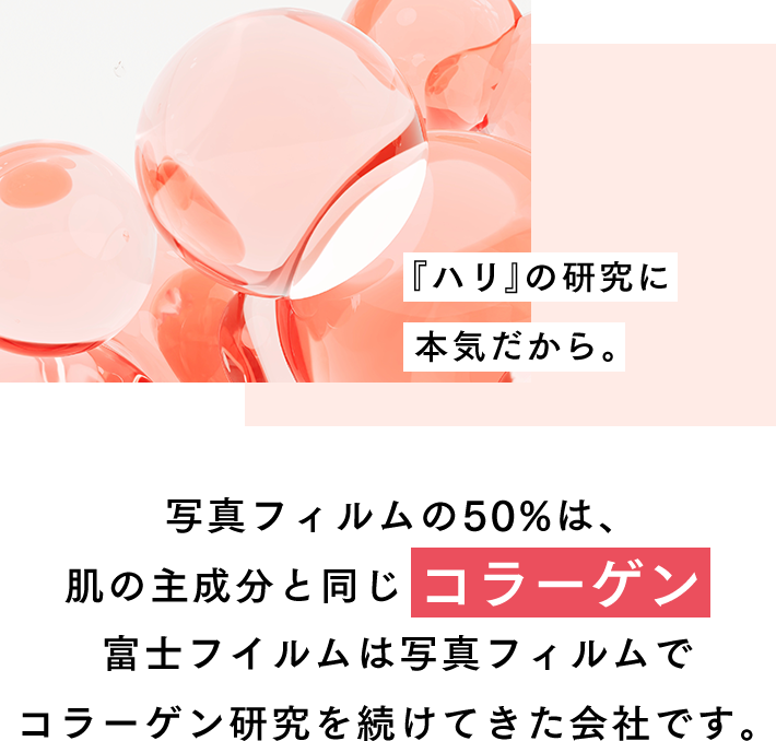 『ハリ』の研究に本気だから。写真フィルムの50%は、肌の主成分と同じ《コラーゲン》富士フイルムは写真フィルムでコラーゲン研究を続けてきた会社です。