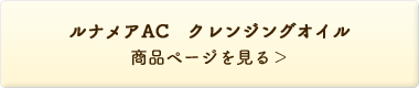 ルナメアAC クレンジングオイル 商品ページを見る＞