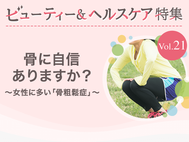 ビューティー&ヘルスケア特集Vol.21 骨に自信ありますか？〜女性に多い「骨粗鬆症」〜