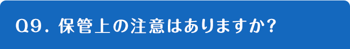 Q9. 保管上の注意はありますか？