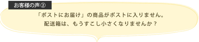 「ポストにお届け」の商品がポストに入りません。配送箱は、もうすこし小さくなりませんか？
