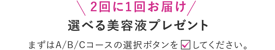 2回に1回お届け！選べる美容液プレゼント　まずはA/B/Cコースの選択ボタンをチェックしてください。