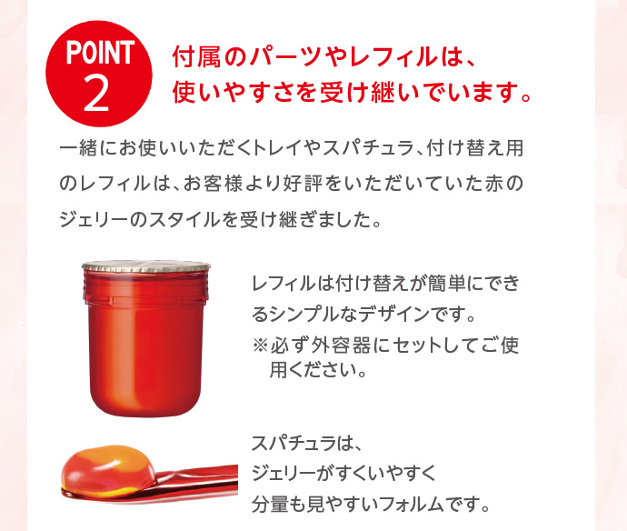 【POINT2】付属のパーツやレフィルは、使いやすさを受け継いでいます。