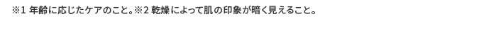 ※1 年齢に応じたケアのこと。※2 乾燥によって肌の印象が暗く見えること。