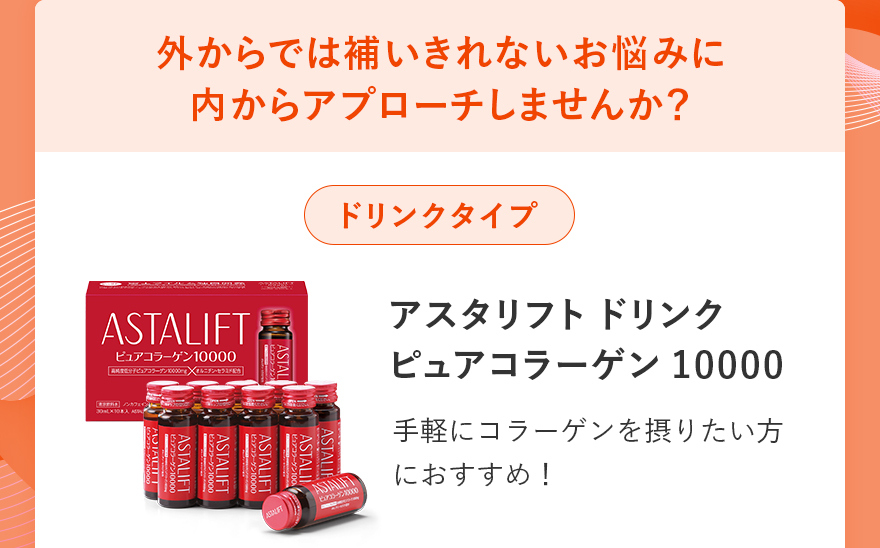 外からでは補いきれないお悩みに内からアプローチしませんか?|ドリンクタイプ|アスタリフト ドリンク ピュアコラーゲン10000