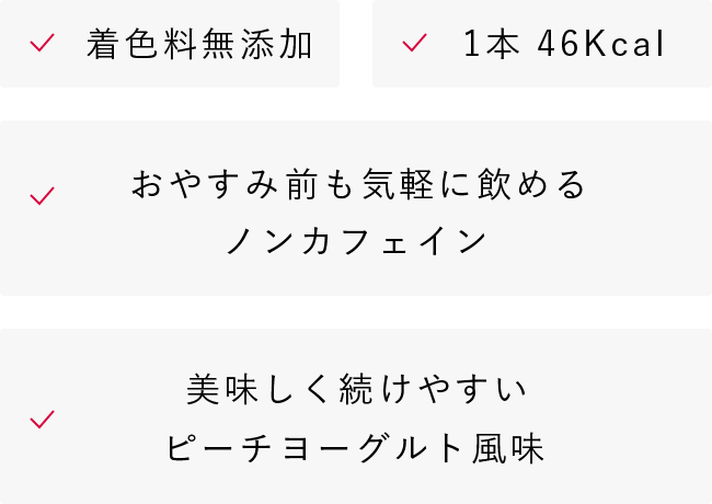 着色料無添加、1本 46Kcal、おやすみ前も気軽に飲めるノンカフェイン、美味しく続けやすいピーチヨーグルト風味
