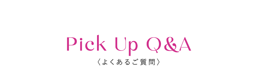 Pick Up Q&A 〈よくあるご質問〉