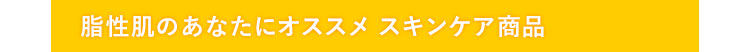 脂性肌のあなたにオススメ　スキンケア商品