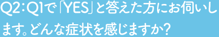 Q2 Q1で「YES」と答えた方にお伺いします。どんな症状を感じますか？