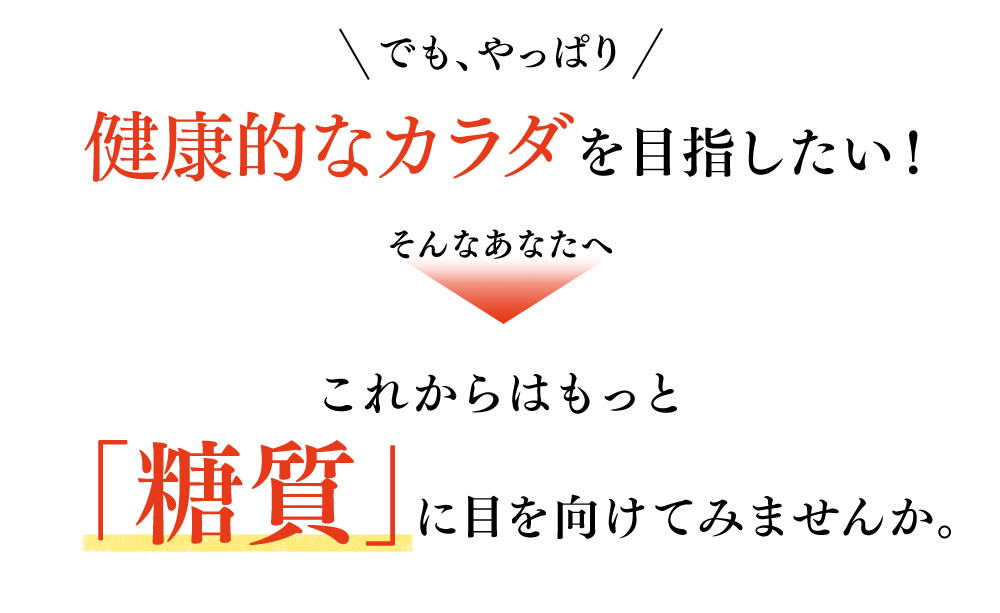 でも、やっぱり健康的なカラダを目指したい！ そんなあなたへこれからはもっと「糖質」に目を向けてみませんか。