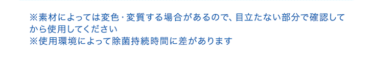 ※素材によっては変色・変質する場合があるので、目立たない部分で確認してから使用してください ※使用環境によって除菌持続時間に差があります
