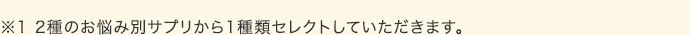 ※2種のお悩み別サプリから1種類セレクトしていただきます。