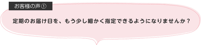 定期のお届け日を、もう少し細かく指定できるようになりませんか？