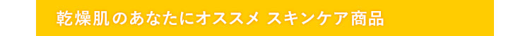 乾燥肌のあなたにオススメ　スキンケア商品