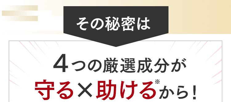 その秘密は４つの厳選成分が守る×助ける※から！