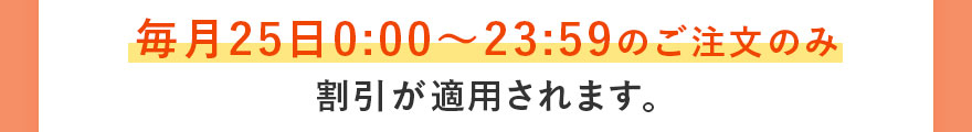 毎月25日0:00〜23:59のご注文のみ割引が適用されます。