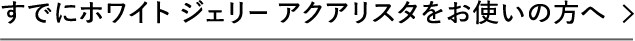 すでにホワイト ジェリー アクアリスタをお使いの方へ
