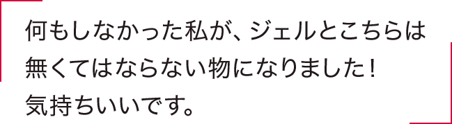 何もしなかった私が、ジェルとこちらは無くてはならない物になりました！気持ちいいです。