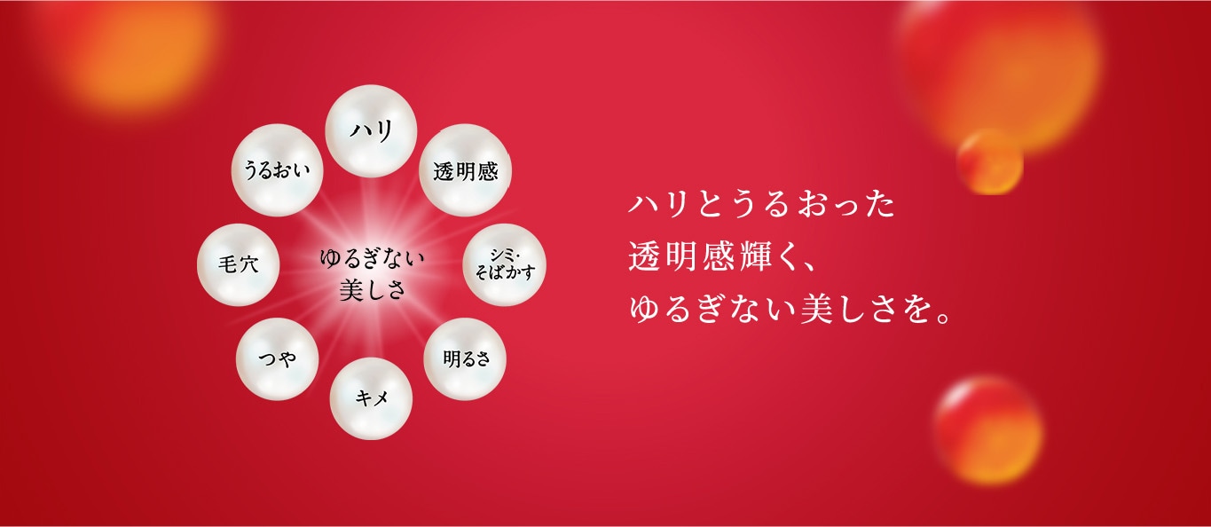 ハリとうるおった透明感輝く、ゆるぎない美しさを。