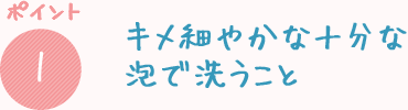 キメ細やかな十分な泡で洗うこと