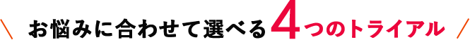 お悩みに合わせて選べる4つのトライアル