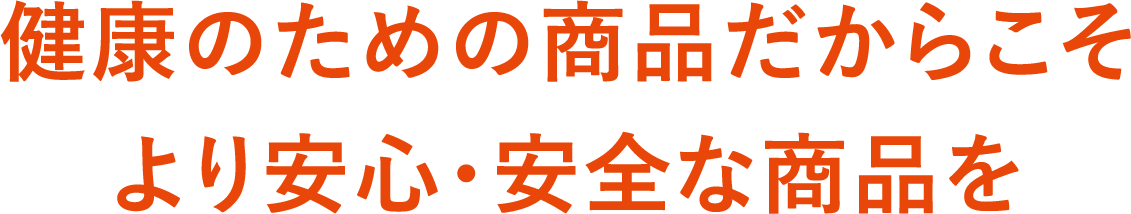 健康のための商品だからこそ、より安心・安全な商品を