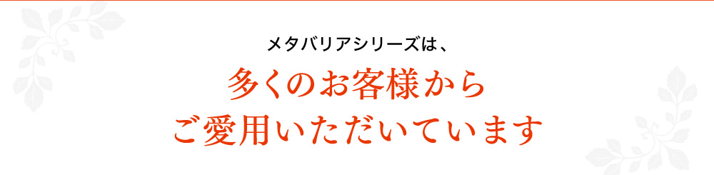 メタバリアシリーズは、多くのお客様からご愛用いただいています