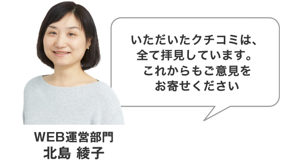 いただいたクチコミは、全て拝見しています。これからもご意見をお寄せください