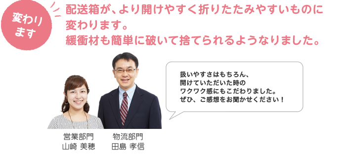 配送箱が、より開けやすく折りたたみやすいものに変わります。緩衝材も簡単に破いて捨てられるようなりました。