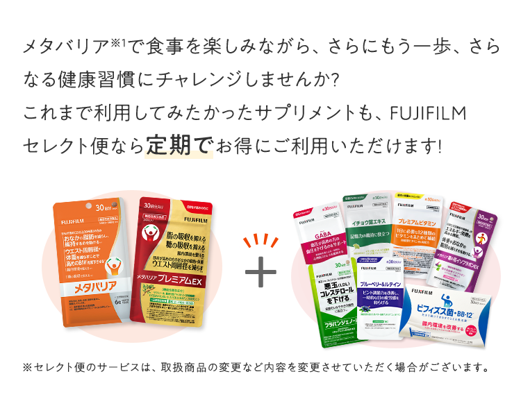 メタバリアで食事を楽しみながら、さらにもう一歩、さらなる健康習慣にチャレンジしませんか?これまで利用してみたかったサプリメントも、FUJIFILM セレクト便なら定期でお得にご利用いただけます!