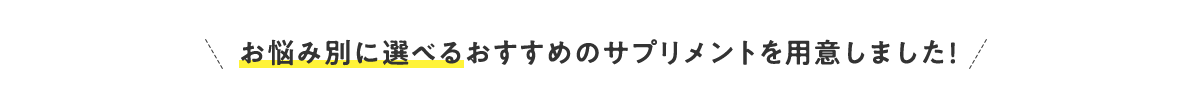 お悩み別に選べるおすすめのサプリメントを⽤意しました！
