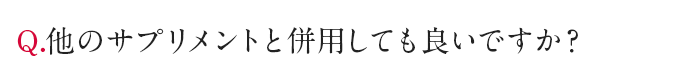 Q.他のサプリメントと併用しても良いですか？