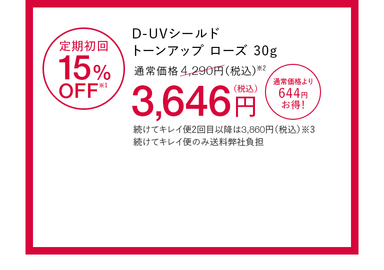 D-UVシールド トーンアップ ローズ30g 定期初回15%OFF※1 通常価格4,290円（税込）※2が3,646円（税込） 通常価格より644円お得！ 続けてキレイ便2回目以降は3,860円（税込）※3 続けてキレイ便のみ送料弊社負担