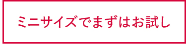 ミニサイズでまずはお試し