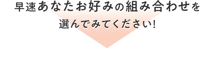早速あなたお好みの組み合わせを選んでみてください！