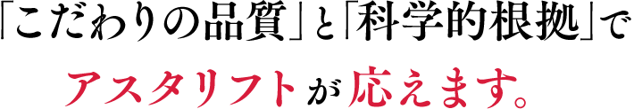 「こだわりの品質」と「科学的根拠」でアスタリフトが応えます。