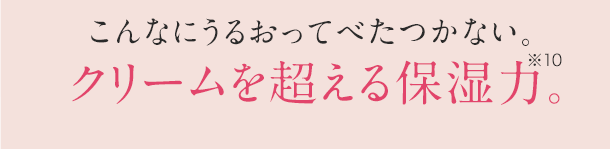 こんなにうるおってべたつかない。クリームを超える保湿力。