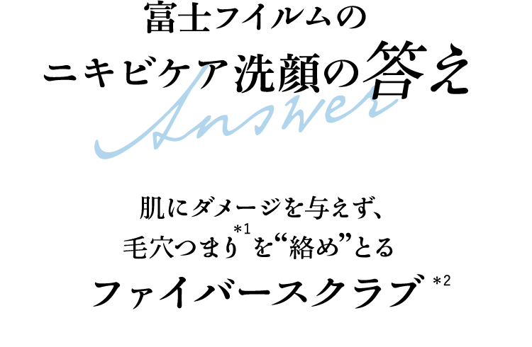 富士フイルムのニキビケア洗顔の答え 肌にダメージを与えず、毛穴つまり*1を“絡め”とるファイバースクラブ*2