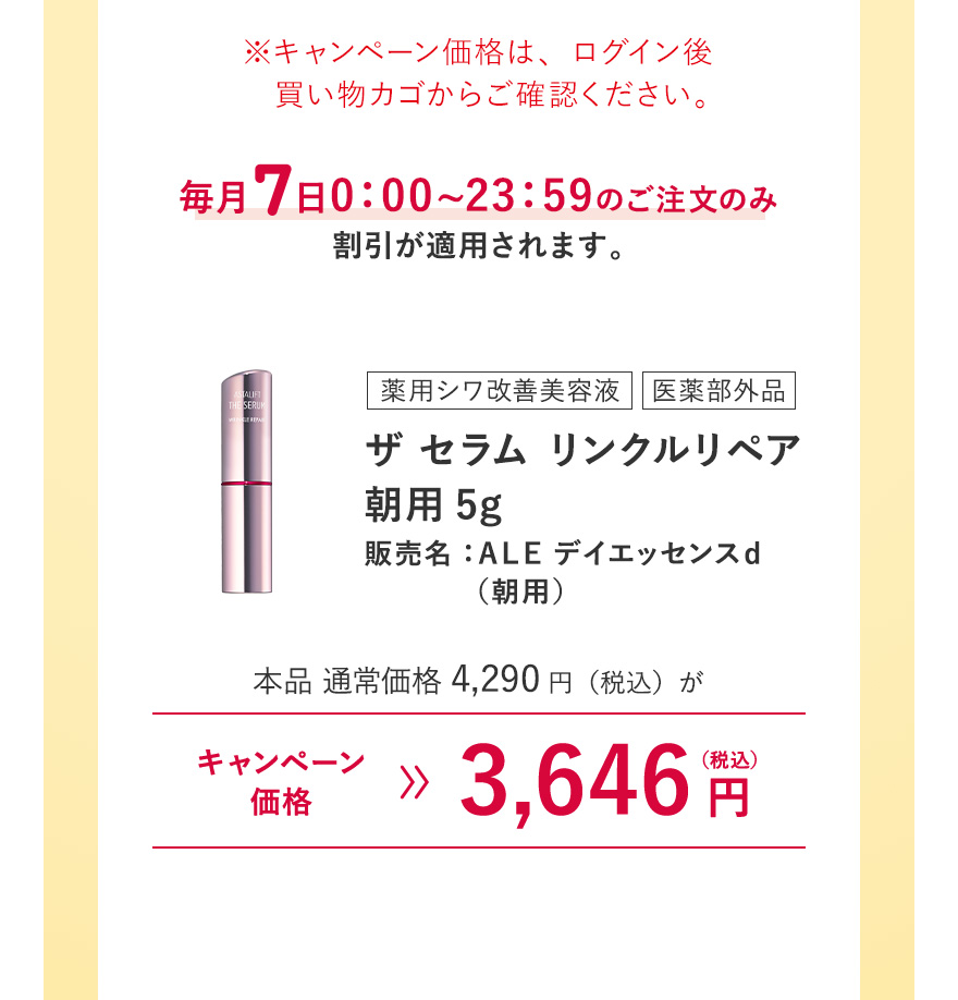 [薬用シワ改善美容液/医薬部外品] ザ セラム リンクルリペア 朝用5g 販売名：ＡＬＥ デイエッセンスｄ（朝用） 本品 通常価格4,290円（税込）がキャンペーン価格3,646円（税込）※キャンペーン価格は、ログイン後買い物カゴからご確認ください。毎月7日0:00~23:59のご注文のみ割引が適用されます。