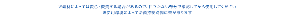 ※素材によっては変色・変質する場合があるので、目立たない部分で確認してから使用してください ※使用環境によって除菌持続時間に差があります