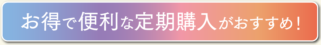 お得で便利な定期購入がおすすめ！