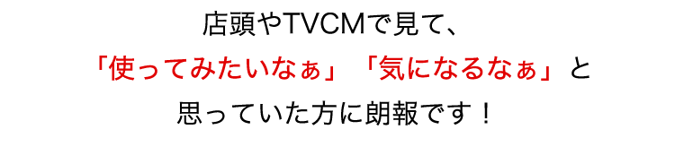 店頭やTVCMで見て、「使ってみたいなぁ」「気になるなぁ」と思っていたか方に朗報です！