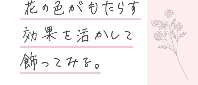 花の色がもたらす効果を活かして飾ってみる。