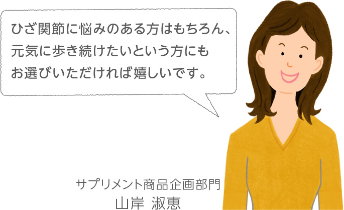 ひざ関節に悩みのある方はもちろん、元気に歩き続けたいという方にもお選びいただければ嬉しいです。