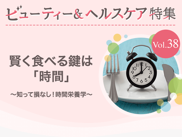 ビューティー&ヘルスケア特集 Vol.38賢く食べる鍵は「時間」〜知って損なし!時間栄養学〜