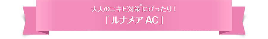 大人のニキビ対策にぴったり！「 ルナメアAC 」