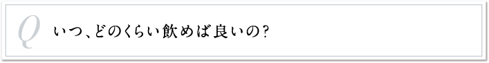 いつ、どのくらい飲めば良いの？